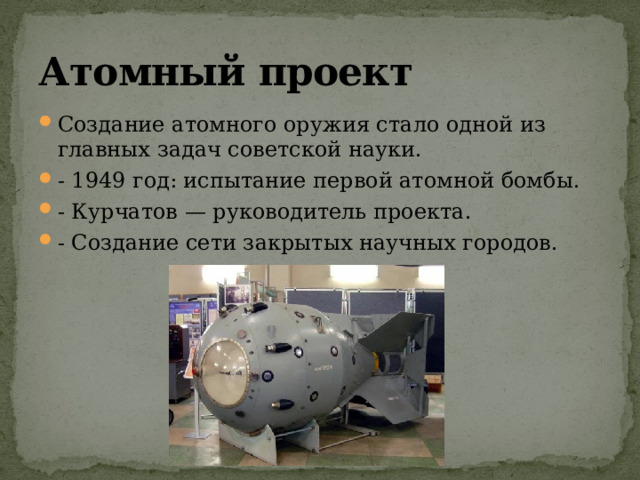 Атомный проект Создание атомного оружия стало одной из главных задач советской науки. - 1949 год: испытание первой атомной бомбы. - Курчатов — руководитель проекта. - Создание сети закрытых научных городов. 