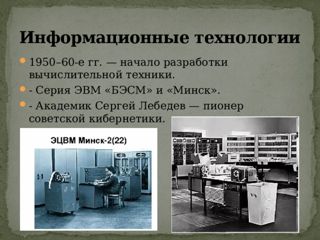 Информационные технологии 1950–60-е гг. — начало разработки вычислительной техники. - Серия ЭВМ «БЭСМ» и «Минск». - Академик Сергей Лебедев — пионер советской кибернетики . 
