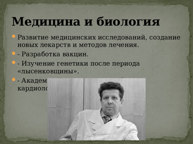 Медицина и биология Развитие медицинских исследований, создание новых лекарств и методов лечения. - Разработка вакцин. - Изучение генетики после периода «лысенковщины». - Академик Чазов — лидер в области кардиологии. 