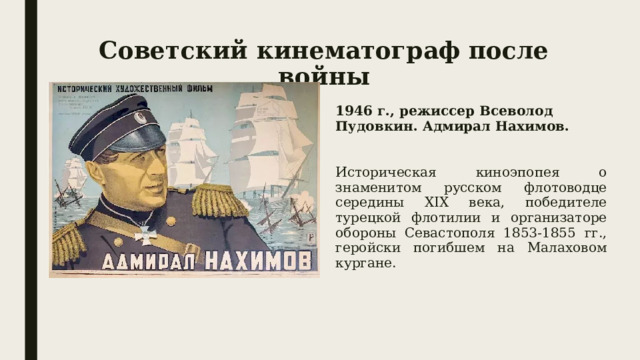 Советский кинематограф после войны 1946 г., режиссер Всеволод Пудовкин. Адмирал Нахимов.  Историческая киноэпопея о знаменитом русском флотоводце середины XIX века, победителе турецкой флотилии и организаторе обороны Севастополя 1853-1855 гг., геройски погибшем на Малаховом кургане. 