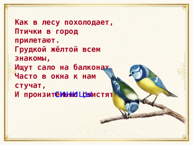 Как в лесу похолодает, Птички в город прилетают. Грудкой жёлтой всем знакомы, Ищут сало на балконах. Часто в окна к нам стучат, И пронзительно свистят! синицы 