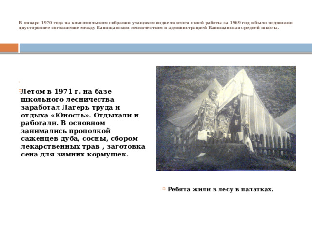 В январе 1970 года на комсомольском собрании учащихся подвели итоги своей работы за 1969 год и было подписано двустороннее соглашение между Банищанским лесничеством и администрацией Банищанская средней школы.                 Ребята жили в лесу в палатках.   Летом в 1971 г. на базе школьного лесничества заработал Лагерь труда и отдыха «Юность». Отдыхали и работали. В основном занимались прополкой саженцев дуба, сосны, сбором лекарственных трав , заготовка сена для зимних кормушек. 