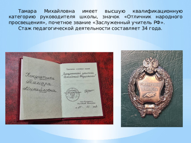 Тамара Михайловна имеет высшую квалификационную категорию руководителя школы, значок «Отличник народного просвещения», почетное звание «Заслуженный учитель РФ». Стаж педагогической деятельности составляет 34 года. 