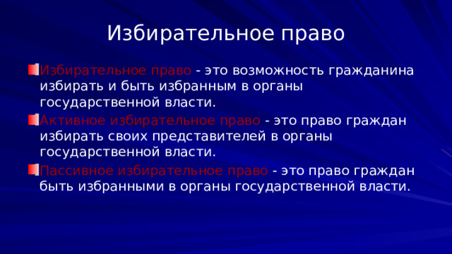 Избирательное право Избирательное право - это возможность гражданина избирать и быть избранным в органы государственной власти. Активное избирательное право - это право граждан избирать своих представителей в органы государственной власти. Пассивное избирательное право - это право граждан быть избранными в органы государственной власти. 