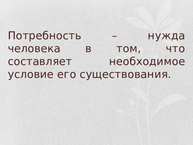 Потребность – нужда человека в том, что составляет необходимое условие его существования. 