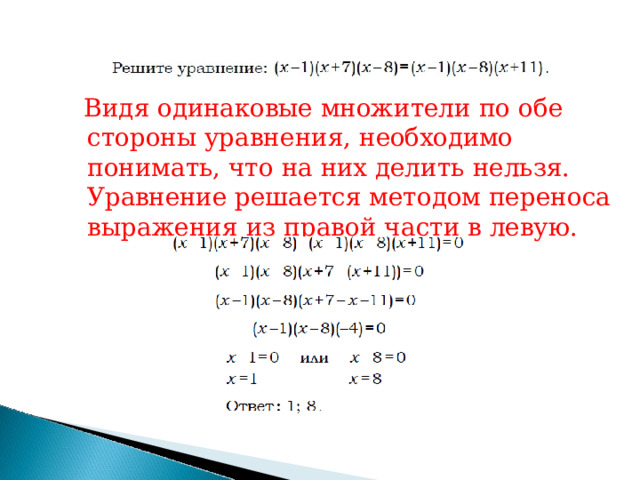 Видя  одинаковые  множители  по  обе  стороны уравнения,  необходимо  понимать,  что  на  них делить  нельзя.  Уравнение  решается  методом переноса  выражения  из  правой  части  в  левую. 