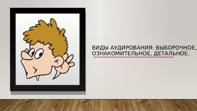 Виды аудирования: выборочное, ознакомительное, детальное. 