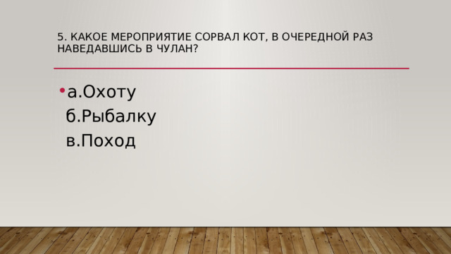 5. Какое мероприятие сорвал кот, в очередной раз наведавшись в чулан?   а.Охоту  б.Рыбалку  в.Поход 