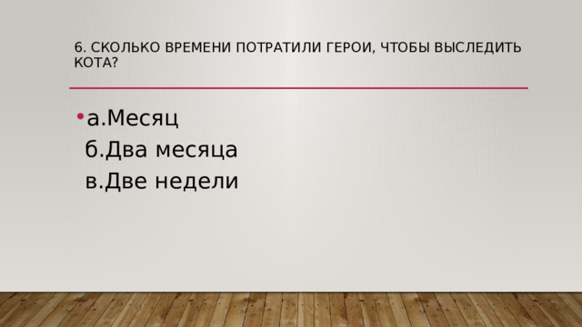 6. Сколько времени потратили герои, чтобы выследить кота?   а.Месяц  б.Два месяца  в.Две недели 
