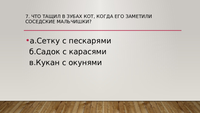 7. Что тащил в зубах кот, когда его заметили соседские мальчишки?   а.Сетку с пескарями  б.Садок с карасями  в.Кукан с окунями 