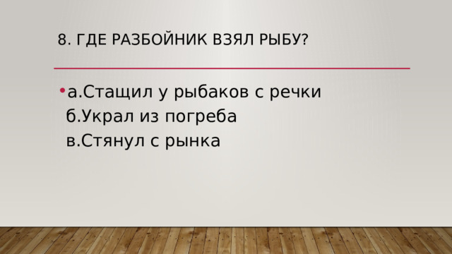8. Где разбойник взял рыбу?   а.Стащил у рыбаков с речки  б.Украл из погреба  в.Стянул с рынка 