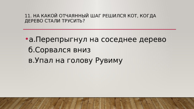 11. На какой отчаянный шаг решился кот, когда дерево стали трусить?   а.Перепрыгнул на соседнее дерево  б.Сорвался вниз  в.Упал на голову Рувиму 