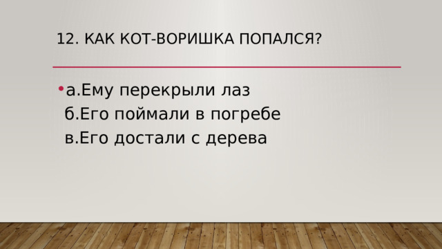 12. Как кот-воришка попался?   а.Ему перекрыли лаз  б.Его поймали в погребе  в.Его достали с дерева 