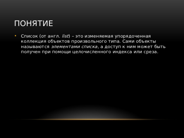 Понятие Список (от англ.  list ) – это изменяемая упорядоченная коллекция объектов произвольного типа. Сами объекты называются  элементами списка , а доступ к ним может быть получен при помощи целочисленного индекса или среза. 