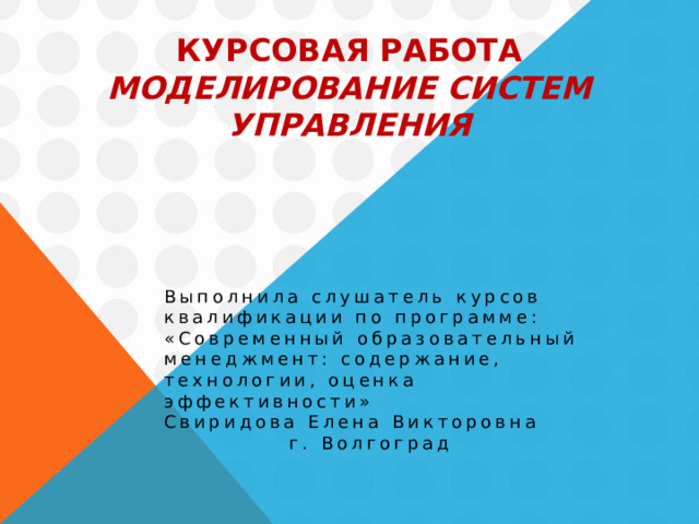 Курсовая работа  Моделирование систем управления   Выполнила слушатель курсов квалификации по программе:  «Современный образовательный  менеджмент: содержание, технологии, оценка эффективности» Свиридова Елена Викторовна г. Волгоград 