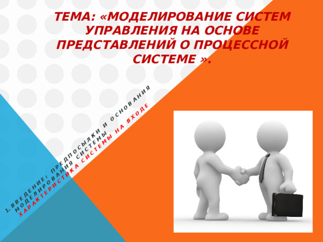 Введение: Предпосылки и основания моделирования системы Характеристика системы на входе   Тема: «Моделирование систем управления на основе представлений о процессной системе ».   