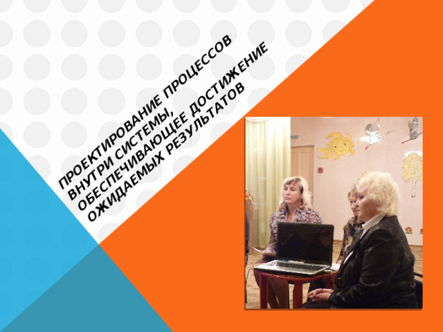 Проектирование процессов внутри системы, обеспечивающее достижение ожидаемых результатов 