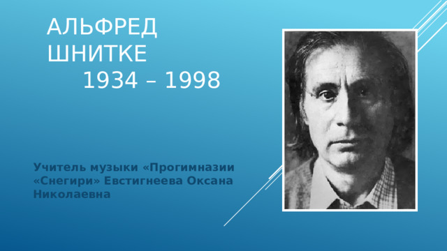 Альфред Шнитке  1934 – 1998 Учитель музыки «Прогимназии «Снегири» Евстигнеева Оксана Николаевна  