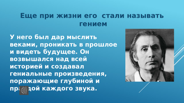Еще при жизни его стали называть гением У него был дар мыслить веками, проникать в прошлое и видеть будущее. Он возвышался над всей историей и создавал гениальные произведения, поражающие глубиной и правдой каждого звука. 
