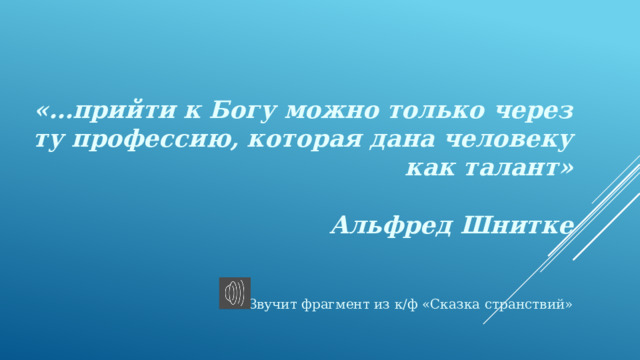«…прийти к Богу можно только через ту профессию, которая дана человеку как талант»  Альфред Шнитке   Звучит фрагмент из к/ф «Сказка странствий»  