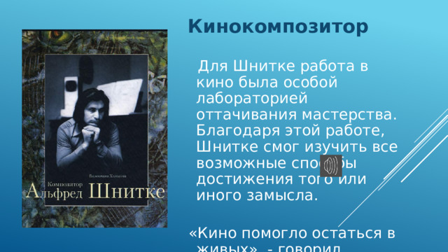Кинокомпозитор  Для Шнитке работа в кино была особой лабораторией оттачивания мастерства. Благодаря этой работе, Шнитке смог изучить все возможные способы достижения того или иного замысла.  «Кино помогло остаться в живых», - говорил композитор. 