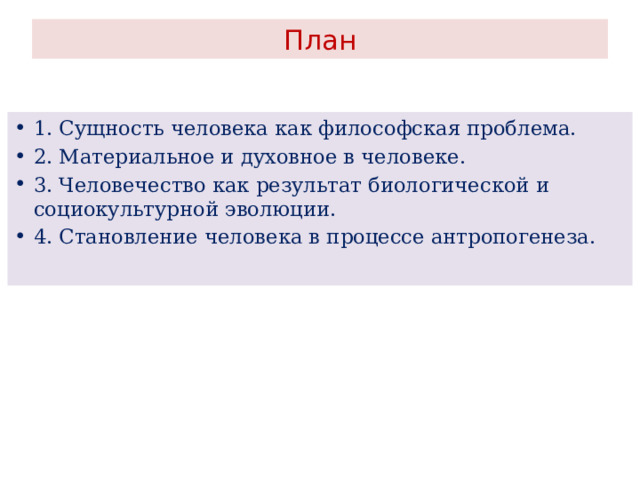 План 1. Сущность человека как философская проблема. 2. Материальное и духовное в человеке. 3. Человечество как результат биологической и социокультурной эволюции. 4. Становление человека в процессе антропогенеза. 