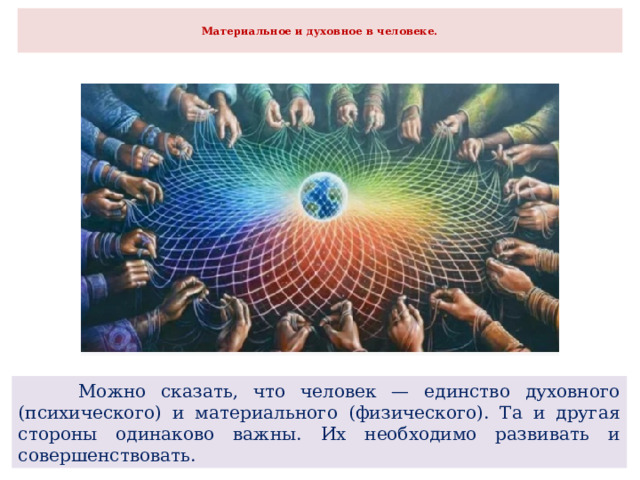  Материальное и духовное в человеке.    Можно сказать, что человек — единство духовного (психического) и материального (физического). Та и другая стороны одинаково важны. Их необходимо развивать и совершенствовать. 