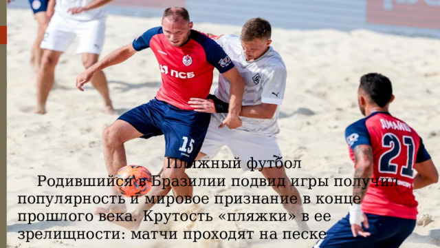 Пляжный футбол Родившийся в Бразилии подвид игры получил популярность и мировое признание в конце прошлого века. Крутость «пляжки» в ее зрелищности: матчи проходят на песке 