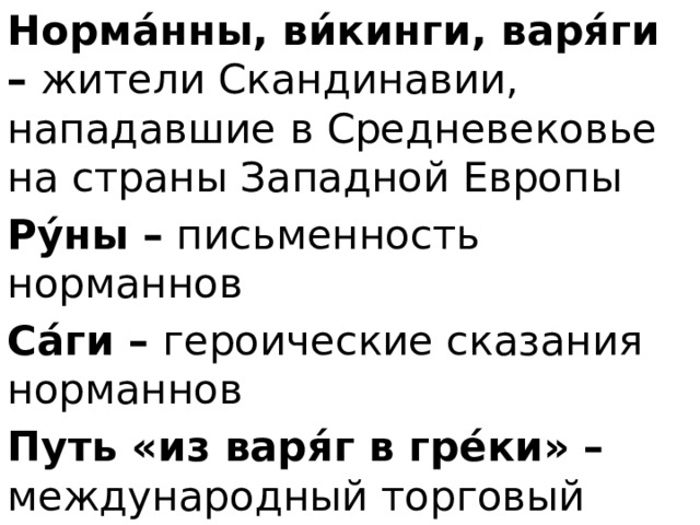Норма́нны, ви́кинги, варя́ги – жители Скандинавии, нападавшие в Средневековье на страны Западной Европы Ру́ны – письменность норманнов Са́ги – героические сказания норманнов Путь «из варя́г в гре́ки» – международный торговый путь, из Скандинавии в Византию через Русь 