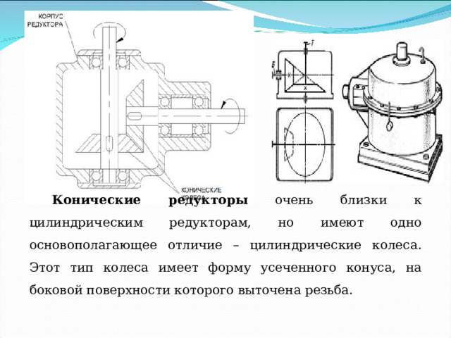 Конические редукторы очень близки к цилиндрическим редукторам, но имеют одно основополагающее отличие – цилиндрические колеса. Этот тип колеса имеет форму усеченного конуса, на боковой поверхности которого выточена резьба. 