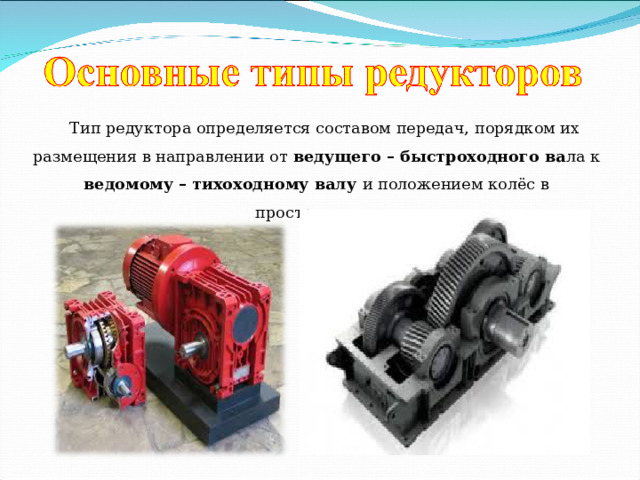 Тип редуктора определяется составом передач, порядком их размещения в направлении от ведущего – быстроходного ва ла к ведомому – тихоходному валу и положением колёс в пространстве. 