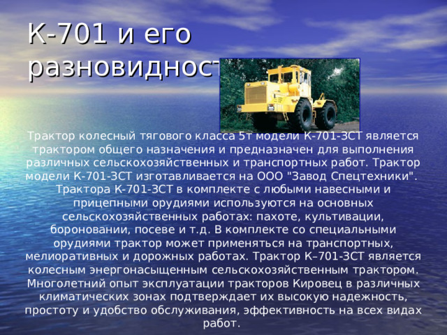 Трактор колесный тягового класса 5т модели К-701-ЗСТ является трактором общего назначения и предназначен для выполнения различных сельскохозяйственных и транспортных работ. Трактор модели К-701-ЗСТ изготавливается на ООО 