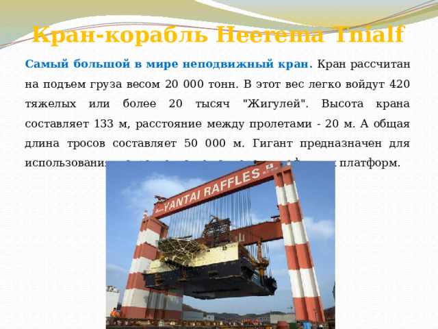 Кран-корабль Heerema Tnialf   Самый большой в мире неподвижный кран. Кран рассчитан на подъем груза весом 20 000 тонн. В этот вес легко войдут 420 тяжелых или более 20 тысяч 