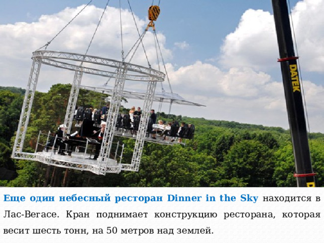 Еще один небесный ресторан Dinner in the Sky находится в Лас-Вегасе. Кран поднимает конструкцию ресторана, которая весит шесть тонн, на 50 метров над землей. 