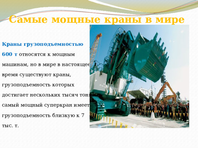 Самые мощные краны в мире Краны грузоподъемностью 600 т относятся к мощным машинам, но в мире в настоящее время существуют краны, грузоподъемность которых достигает нескольких тысяч тонн, самый мощный суперкран имеет грузоподъемность близкую к 7 тыс. т. 