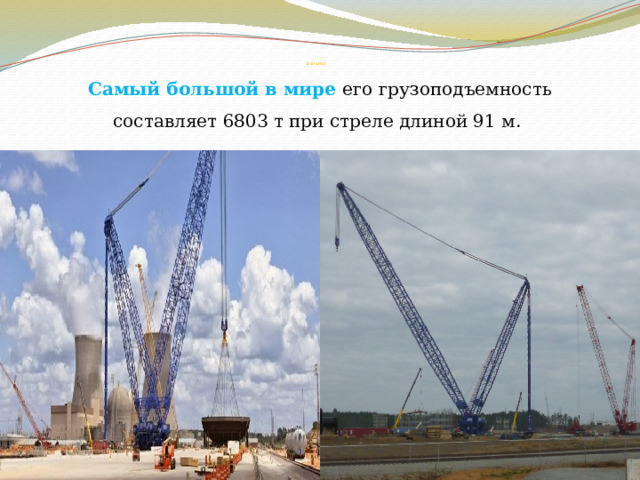         125D AFRD Самый большой в мире его грузоподъемность составляет 6803 т при стреле длиной 91 м. 