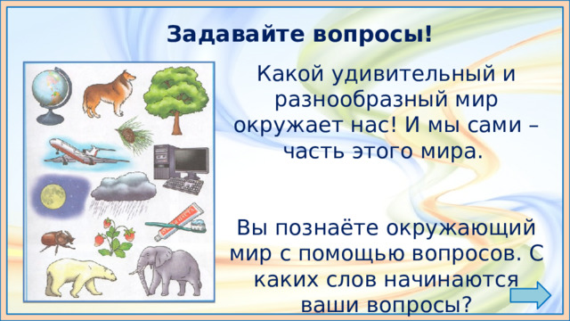 Задавайте вопросы! Какой удивительный и разнообразный мир окружает нас! И мы сами – часть этого мира. Вы познаёте окружающий мир с помощью вопросов. С каких слов начинаются ваши вопросы? 