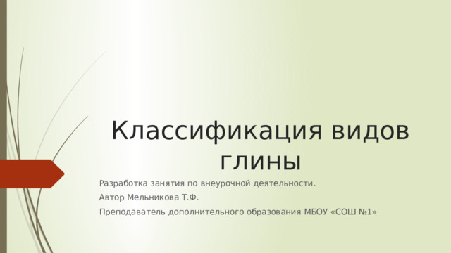 Классификация видов глины Разработка занятия по внеурочной деятельности. Автор Мельникова Т.Ф. Преподаватель дополнительного образования МБОУ «СОШ №1» 