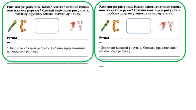 Рассмотри рисунки. Какие многозначные слова они иллюстрируют? Сделай ещё один рисунок к любому другому многозначному слову.       Ручка___________________________________________________  Подпиши каждый рисунок. Составь предложение по каждому рисунку. ___________________________________________________________________________________________________________________________________________________________________________    Рассмотри рисунки. Какие многозначные слова они иллюстрируют? Сделай ещё один рисунок к любому другому многозначному слову.       Ручка___________________________________________________  Подпиши каждый рисунок. Составь предложение по каждому рисунку. ___________________________________________________________________________________________________________________________________________________________________________    