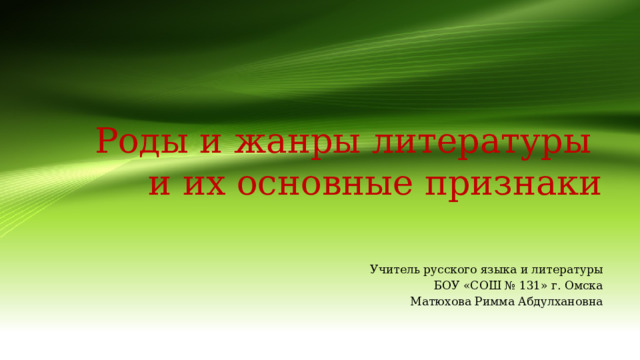 Роды и жанры литературы  и их основные признаки Учитель русского языка и литературы  БОУ «СОШ № 131» г. Омска  Матюхова Римма Абдулхановна 