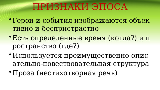 ПРИЗНАКИ ЭПОСА Герои и события изображаются объективно и беспристрастно Есть определенные время (когда?) и пространство (где?) Используется преимущественно описательно-повествовательная структура Проза (нестихотворная речь) 