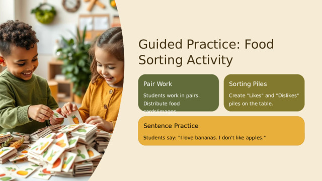  Guided Practice: Food Sorting Activity Pair Work Sorting Piles Students work in pairs. Distribute food cards/images. Create 