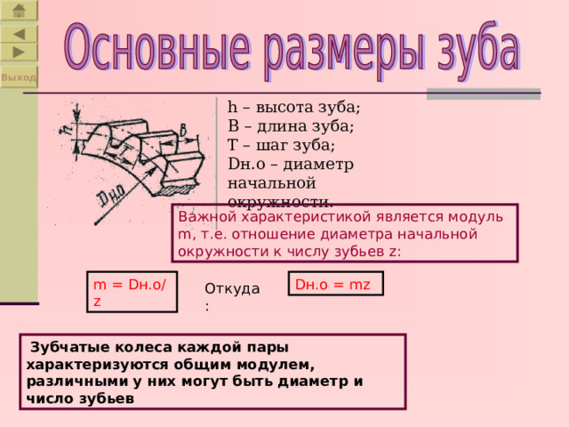 Выход h – высота зуба;  В – длина зуба;  Т – шаг зуба;  D н.о – диаметр начальной окружности. Важной характеристикой является модуль m , т.е. отношение диаметра начальной окружности к числу зубьев z : m = D н.о/ z D н.о = mz Откуда :  Зубчатые колеса каждой пары характеризуются общим модулем, различными у них могут быть диаметр и число зубьев 