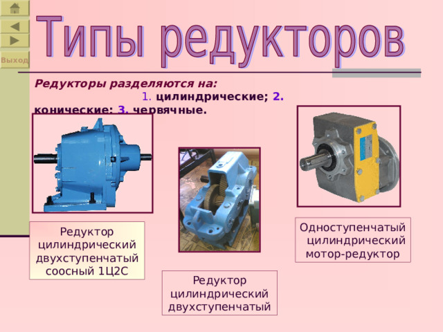 Выход Редукторы разделяются на:  1.  цилиндрические; 2. конические; 3. червячные. Одноступенчатый цилиндрический мотор-редуктор Редуктор цилиндрический двухступенчатый соосный 1Ц2С Редуктор цилиндрический двухступенчатый 