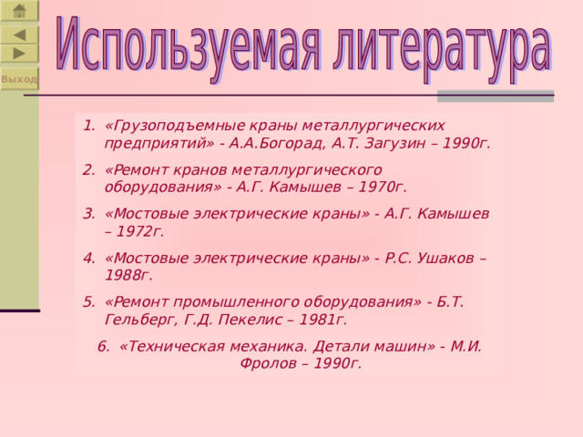 Выход «Грузоподъемные краны металлургических предприятий» - А.А.Богорад, А.Т. Загузин – 1990г. «Ремонт кранов металлургического оборудования» - А.Г. Камышев – 1970г. «Мостовые электрические краны» - А.Г. Камышев – 1972г. «Мостовые электрические краны» - Р.С. Ушаков – 1988г. «Ремонт промышленного оборудования» - Б.Т. Гельберг, Г.Д. Пекелис – 1981г. «Техническая механика. Детали машин» - М.И. Фролов – 1990г. 