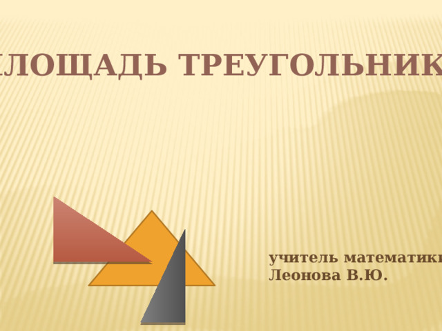 ПЛОЩАДЬ ТРЕУГОЛЬНИКА учитель математики Леонова В.Ю. 