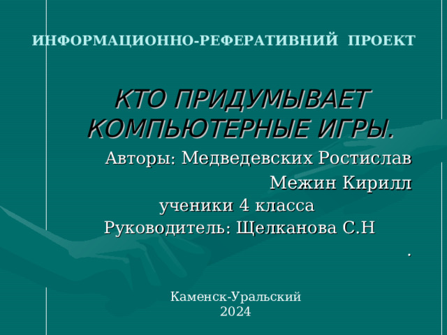 ИНФОРМАЦИОННО-РЕФЕРАТИВНИЙ ПРОЕКТ   КТО ПРИДУМЫВАЕТ КОМПЬЮТЕРНЫЕ ИГРЫ.  Авторы: Медведевских Ростислав Межин Кирилл ученики 4 класса Руководитель: Щелканова С.Н . Каменск-Уральский 2024 