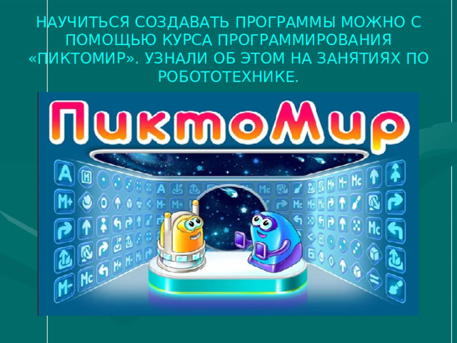 НАУЧИТЬСЯ СОЗДАВАТЬ ПРОГРАММЫ МОЖНО С ПОМОЩЬЮ КУРСА ПРОГРАММИРОВАНИЯ «ПИКТОМИР». УЗНАЛИ ОБ ЭТОМ НА ЗАНЯТИЯХ ПО РОБОТОТЕХНИКЕ. 
