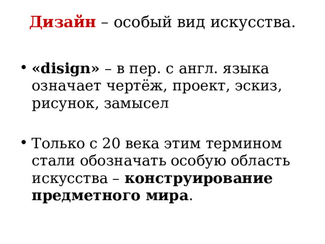Дизайн – особый вид искусства.   «disign» – в пер. с англ. языка означает чертёж, проект, эскиз, рисунок, замысел Только с 20 века этим термином стали обозначать особую область искусства – конструирование предметного мира . 
