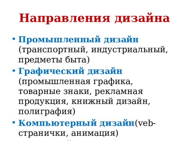 Направления дизайна Промышленный дизайн (транспортный, индустриальный, предметы быта) Графический дизайн (промышленная графика, товарные знаки, рекламная продукция, книжный дизайн, полиграфия) Компьютерный дизайн (veb-странички, анимация) Фитодизайн (флористика) 
